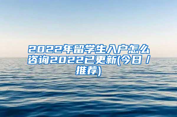 2022年留学生入户怎么咨询2022已更新(今日／推荐)