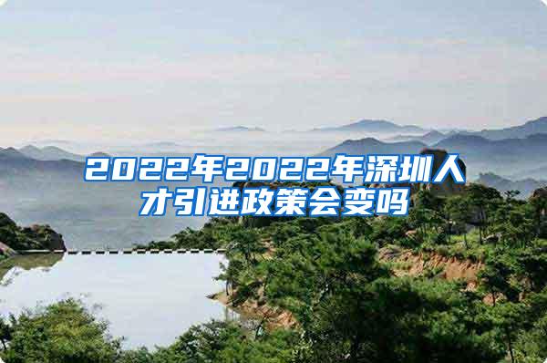 2022年2022年深圳人才引进政策会变吗
