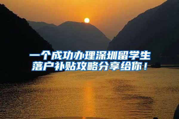 一个成功办理深圳留学生落户补贴攻略分享给你！