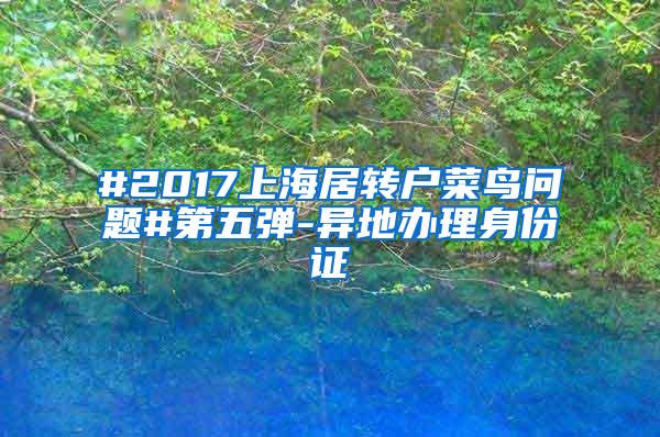 #2017上海居转户菜鸟问题#第五弹-异地办理身份证