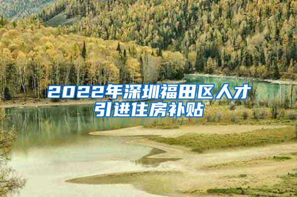 2022年深圳福田区人才引进住房补贴