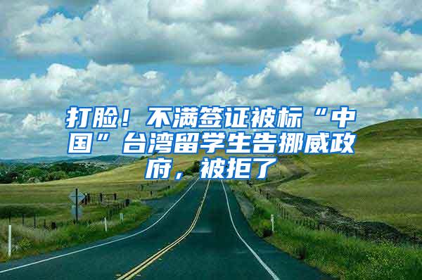 打脸！不满签证被标“中国”台湾留学生告挪威政府，被拒了