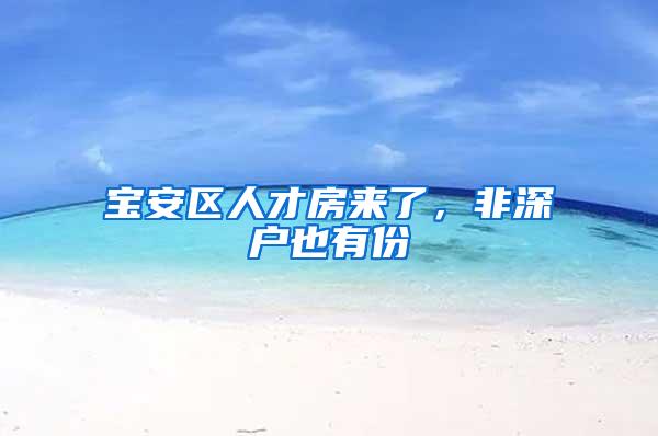 宝安区人才房来了，非深户也有份