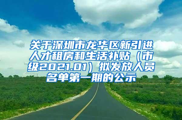 关于深圳市龙华区新引进人才租房和生活补贴（市级2021.01）拟发放人员名单第一期的公示