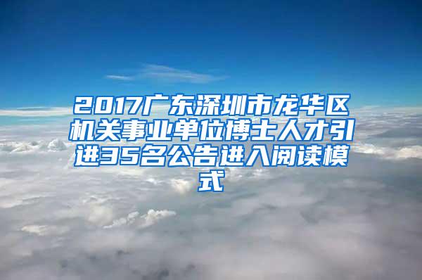 2017广东深圳市龙华区机关事业单位博士人才引进35名公告进入阅读模式