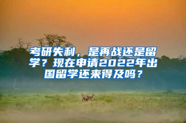 考研失利，是再战还是留学？现在申请2022年出国留学还来得及吗？
