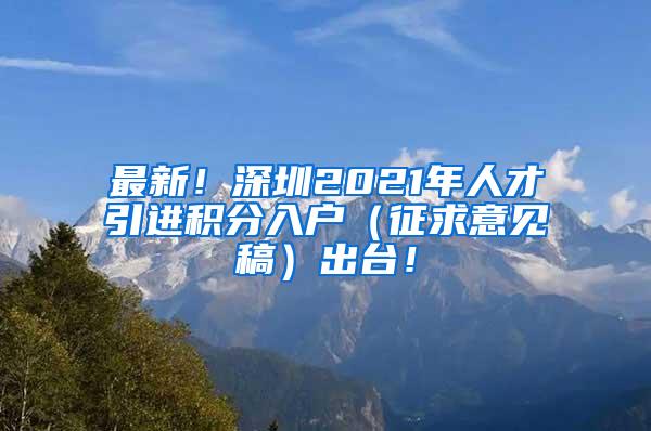 最新！深圳2021年人才引进积分入户（征求意见稿）出台！