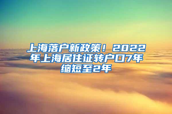 上海落户新政策！2022年上海居住证转户口7年缩短至2年