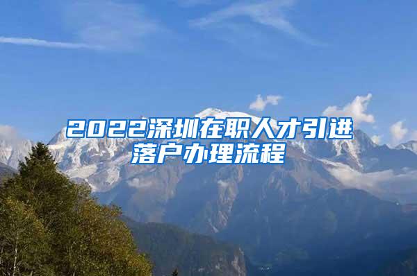 2022深圳在职人才引进落户办理流程