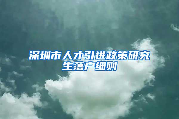深圳市人才引进政策研究生落户细则