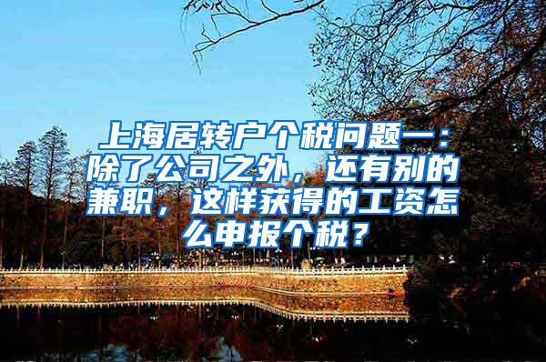上海居转户个税问题一：除了公司之外，还有别的兼职，这样获得的工资怎么申报个税？