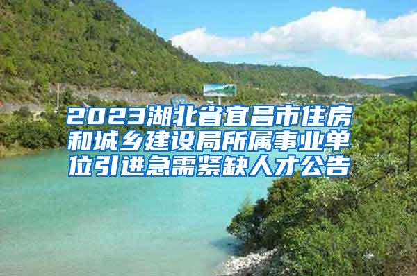2023湖北省宜昌市住房和城乡建设局所属事业单位引进急需紧缺人才公告