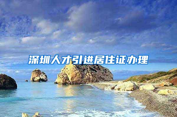 深圳人才引进居住证办理