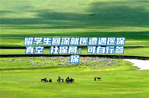 留学生回深就医遭遇医保真空 社保局：可自行参保