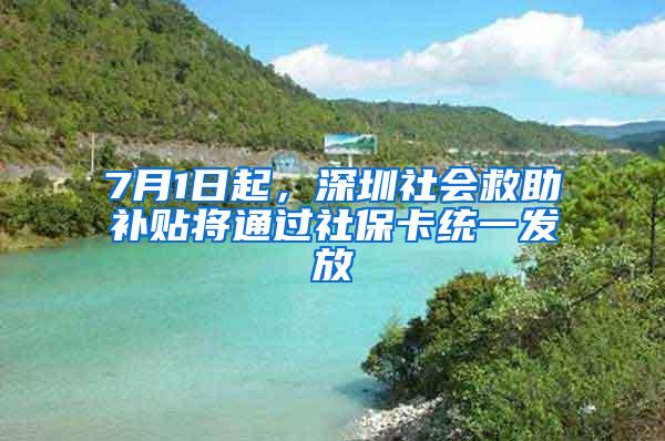 7月1日起，深圳社会救助补贴将通过社保卡统一发放