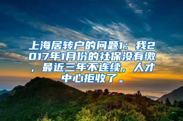 上海居转户的问题1：我2017年1月份的社保没有缴，最近三年不连续，人才中心拒收了。
