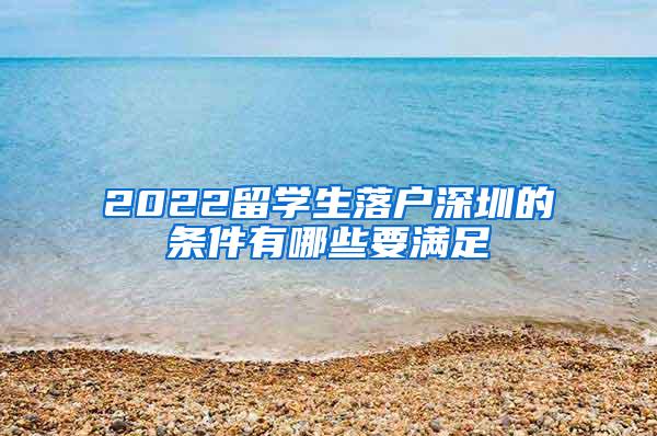 2022留学生落户深圳的条件有哪些要满足