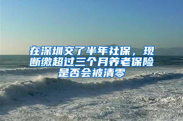 在深圳交了半年社保，现断缴超过三个月养老保险是否会被清零