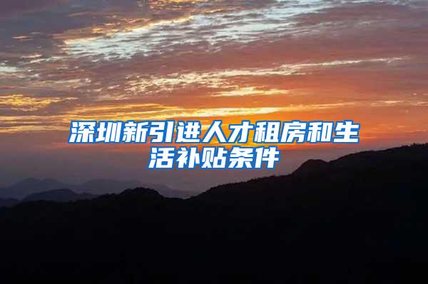 深圳新引进人才租房和生活补贴条件