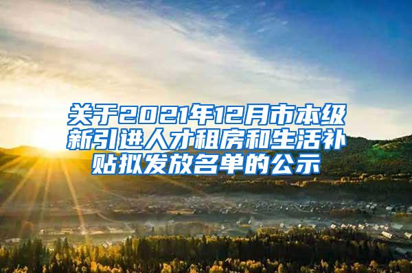 关于2021年12月市本级新引进人才租房和生活补贴拟发放名单的公示