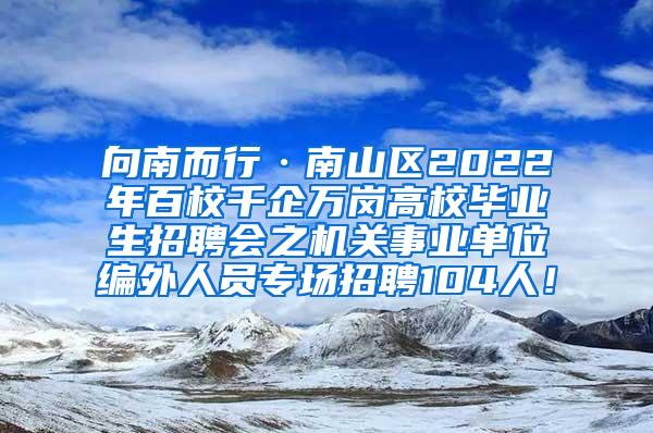 向南而行·南山区2022年百校千企万岗高校毕业生招聘会之机关事业单位编外人员专场招聘104人！