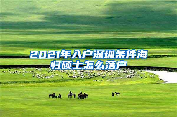 2021年入户深圳条件海归硕士怎么落户