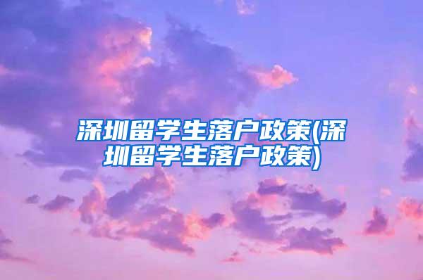深圳留学生落户政策(深圳留学生落户政策)