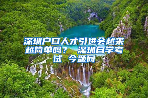 深圳户口人才引进会越来越简单吗？ 深圳自学考试 今题网