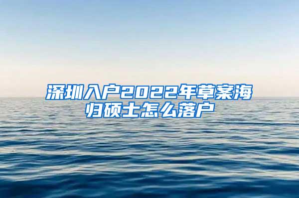 深圳入户2022年草案海归硕士怎么落户