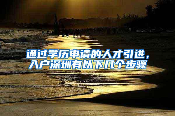 通过学历申请的人才引进，入户深圳有以下几个步骤