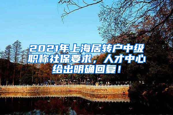 2021年上海居转户中级职称社保要求，人才中心给出明确回复！