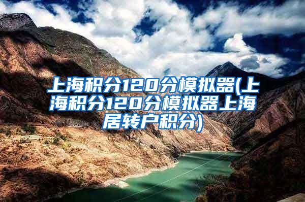 上海积分120分模拟器(上海积分120分模拟器上海居转户积分)