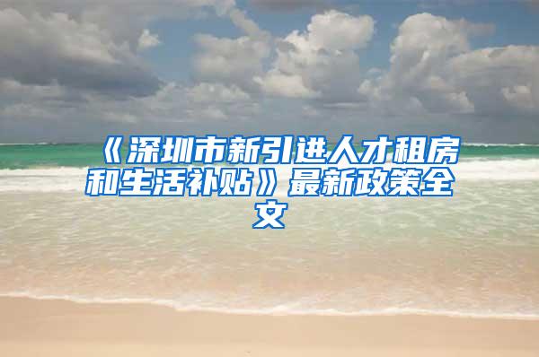 《深圳市新引进人才租房和生活补贴》最新政策全文