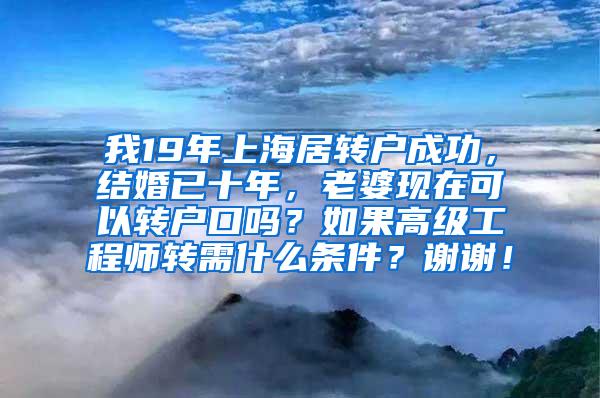 我19年上海居转户成功，结婚已十年，老婆现在可以转户口吗？如果高级工程师转需什么条件？谢谢！