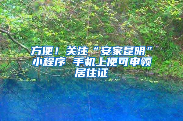 方便！关注“安家昆明”小程序 手机上便可申领居住证