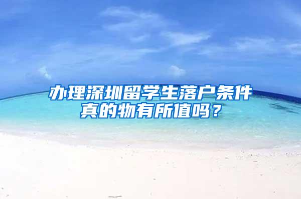 办理深圳留学生落户条件真的物有所值吗？