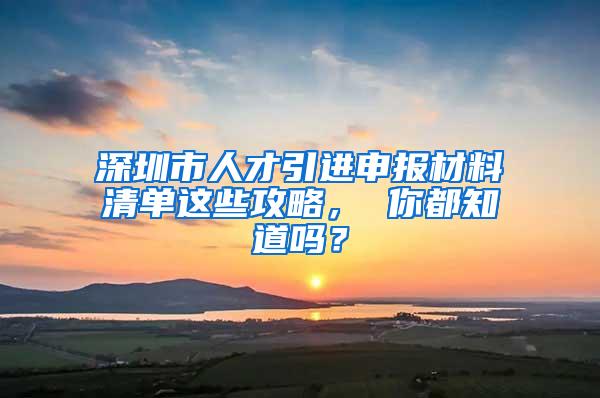 深圳市人才引进申报材料清单这些攻略， 你都知道吗？