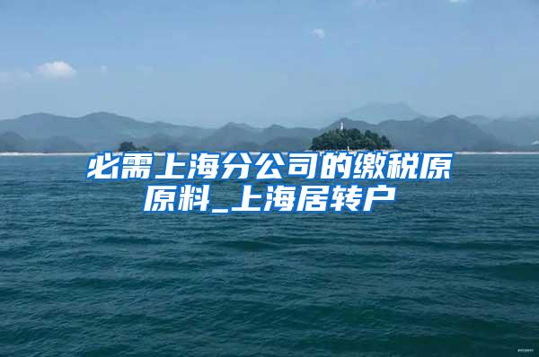 必需上海分公司的缴税原原料_上海居转户