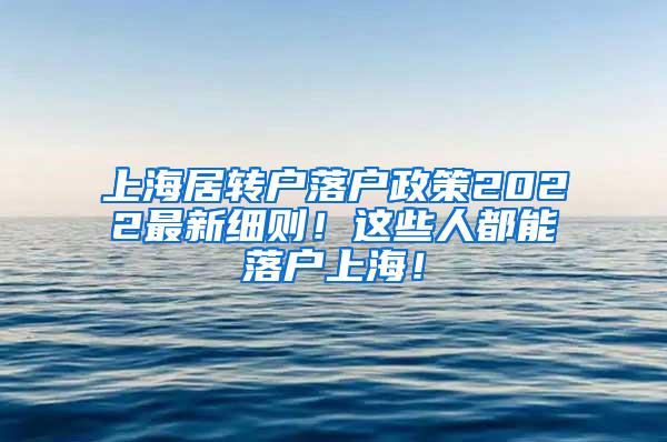 上海居转户落户政策2022最新细则！这些人都能落户上海！