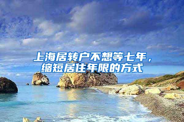 上海居转户不想等七年，缩短居住年限的方式
