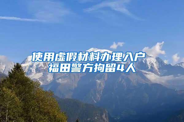 使用虚假材料办理入户 福田警方拘留4人