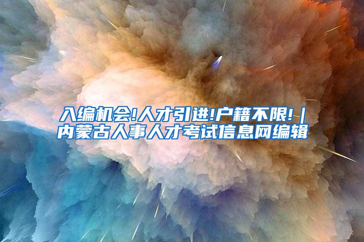 入编机会!人才引进!户籍不限!｜内蒙古人事人才考试信息网编辑
