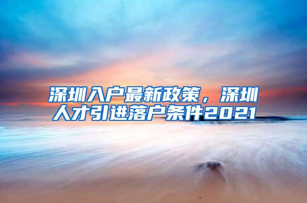 深圳入户最新政策，深圳人才引进落户条件2021