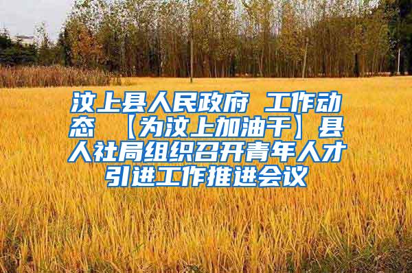 汶上县人民政府 工作动态 【为汶上加油干】县人社局组织召开青年人才引进工作推进会议