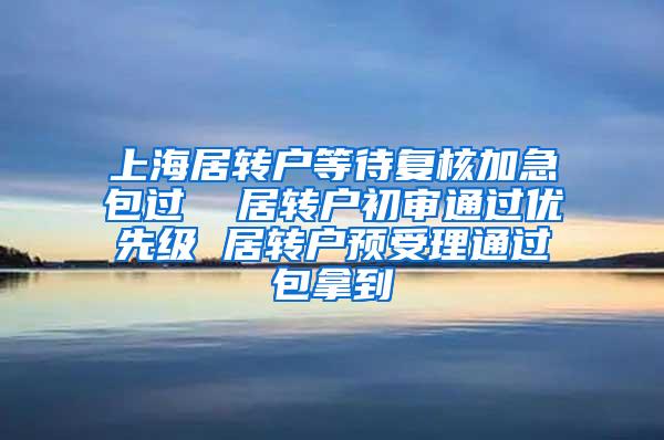 上海居转户等待复核加急包过  居转户初审通过优先级 居转户预受理通过包拿到