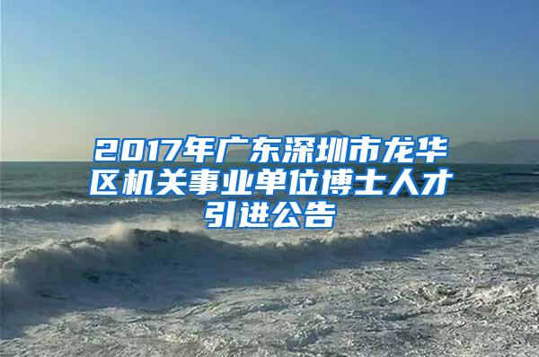 2017年广东深圳市龙华区机关事业单位博士人才引进公告