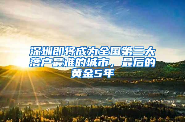 深圳即将成为全国第三大落户最难的城市，最后的黄金5年
