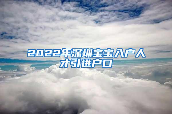 2022年深圳宝宝入户人才引进户口