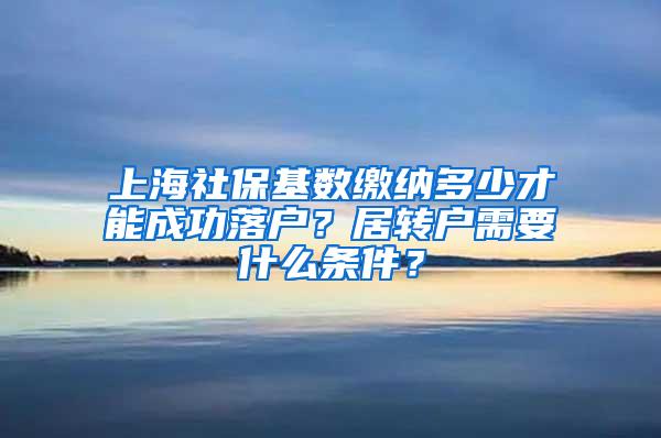 上海社保基数缴纳多少才能成功落户？居转户需要什么条件？