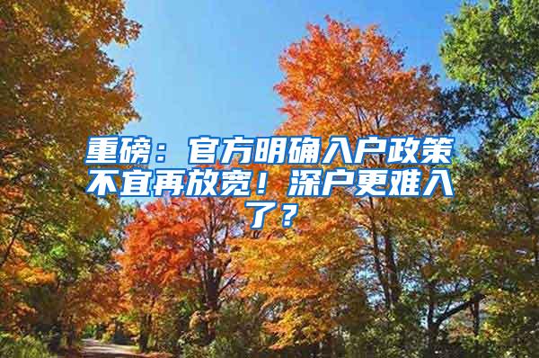 重磅：官方明确入户政策不宜再放宽！深户更难入了？